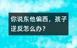 你說(shuō)東他偏西，孩子逆反怎么辦？