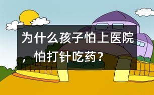 為什么孩子怕上醫(yī)院，怕打針、吃藥？