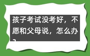 孩子考試沒考好，不愿和父母說，怎么辦？