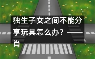 獨(dú)生子女之間不能分享玩具怎么辦？――肖澤萍回答