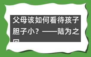 父母該如何看待孩子膽子??？――陸為之回答