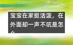 寶寶在家挺活潑，在外面卻一聲不吭是怎么回事？――李