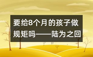 要給8個月的孩子做規(guī)矩嗎――陸為之回答