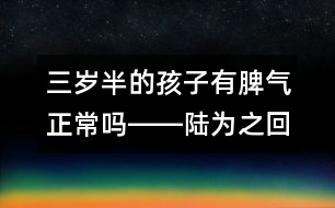 三歲半的孩子有脾氣正常嗎――陸為之回答