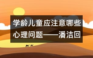 學(xué)齡兒童應(yīng)注意哪些心理問(wèn)題――潘潔回答