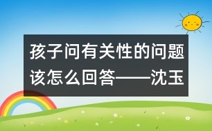 孩子問(wèn)有關(guān)性的問(wèn)題該怎么回答――沈玉琴回答