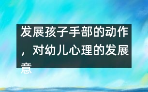 發(fā)展孩子手部的動作，對幼兒心理的發(fā)展意義重大