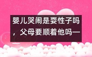 嬰兒哭鬧是耍性子嗎，父母要順著他嗎――王文革回答