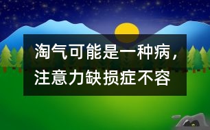 淘氣可能是一種“病”，注意力缺損癥不容忽視