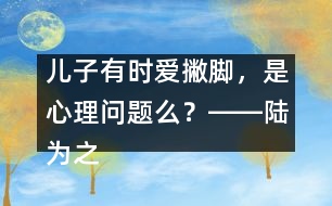 兒子有時(shí)愛(ài)撇腳，是心理問(wèn)題么？――陸為之回答