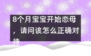 8個(gè)月寶寶開始戀母，請(qǐng)問該怎么正確對(duì)待