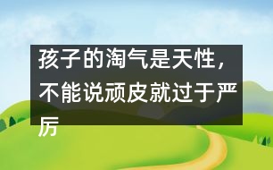 孩子的淘氣是天性，不能說(shuō)頑皮就過(guò)于嚴(yán)厲