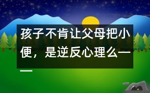 孩子不肯讓父母把小便，是逆反心理么――蔣碧艷回答