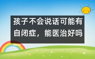 孩子不會說話可能有自閉癥，能醫(yī)治好嗎――蔣碧艷回答