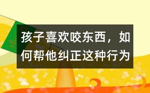 孩子喜歡咬東西，如何幫他糾正這種行為