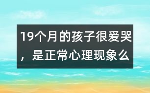 19個月的孩子很愛哭，是正常心理現(xiàn)象么