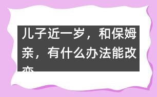 兒子近一歲，和保姆親，有什么辦法能改變