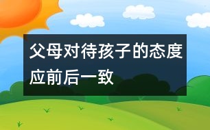 父母對待孩子的態(tài)度應前后一致