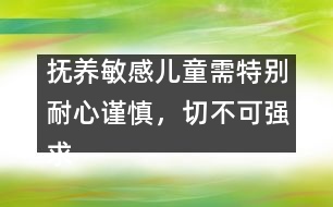 撫養(yǎng)敏感兒童需特別耐心謹(jǐn)慎，切不可強(qiáng)求