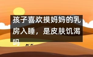 孩子喜歡摸媽媽的乳房入睡，是皮膚饑渴嗎
