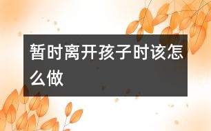 暫時(shí)離開(kāi)孩子時(shí)該怎么做