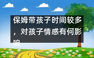 保姆帶孩子時(shí)間較多，對(duì)孩子情感有何影響