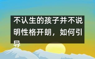 不認(rèn)生的孩子并不說(shuō)明性格開(kāi)朗，如何引導(dǎo)