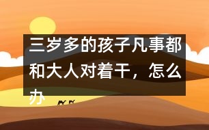 三歲多的孩子凡事都和大人對(duì)著干，怎么辦