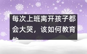 每次上班離開孩子都會大哭，該如何教育他