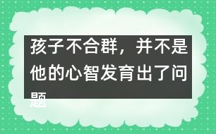 孩子不合群，并不是他的心智發(fā)育出了問題