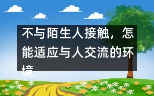 不與陌生人接觸，怎能適應(yīng)與人交流的環(huán)境