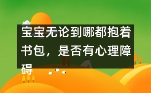寶寶無論到哪都抱著書包，是否有心理障礙