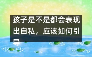 孩子是不是都會(huì)表現(xiàn)出自私，應(yīng)該如何引導(dǎo)