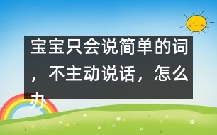 寶寶只會(huì)說(shuō)簡(jiǎn)單的詞，不主動(dòng)說(shuō)話，怎么辦