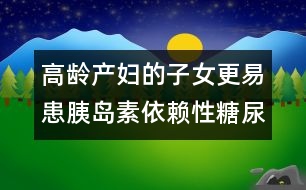 高齡產(chǎn)婦的子女更易患胰島素依賴性糖尿病