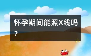 懷孕期間能照X線嗎？