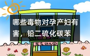 哪些毒物對孕產(chǎn)婦有害，鉛、二硫化碳、苯等