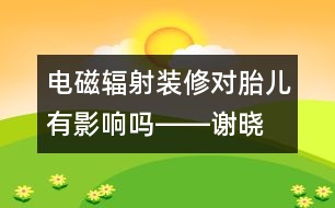 電磁輻射、裝修對胎兒有影響嗎――謝曉恬回答