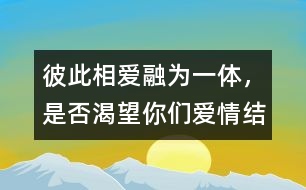 彼此相愛、融為一體，是否渴望你們愛情結(jié)晶的誕生