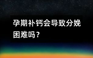 孕期補(bǔ)鈣會(huì)導(dǎo)致分娩困難嗎？
