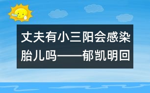 丈夫有小三陽會(huì)感染胎兒嗎――郁凱明回答