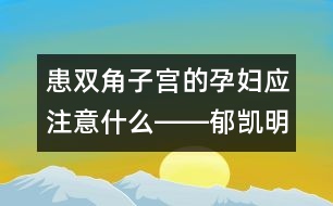 患雙角子宮的孕婦應注意什么――郁凱明回答