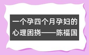 一個(gè)孕四個(gè)月孕婦的心理困撓――陳福國(guó)回答