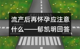 流產(chǎn)后再懷孕應注意什么――郁凱明回答