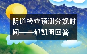 陰道檢查預(yù)測(cè)分娩時(shí)間――郁凱明回答