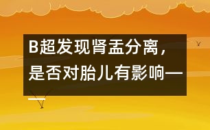 B超發(fā)現(xiàn)腎盂分離，是否對胎兒有影響――宋善路回答