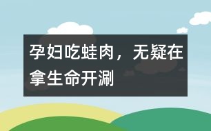 孕婦吃蛙肉，無疑在拿生命“開涮”