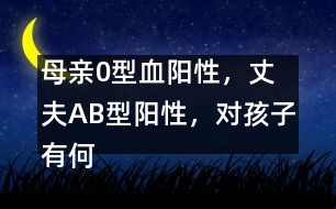 母親0型血陽(yáng)性，丈夫AB型陽(yáng)性，對(duì)孩子有何影響