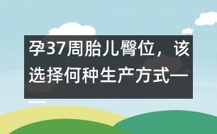 孕37周胎兒臀位，該選擇何種生產(chǎn)方式――郁凱明回答