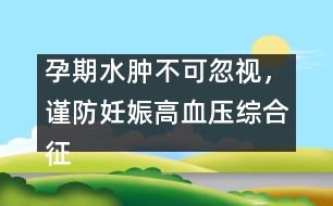 孕期水腫不可忽視，謹防妊娠高血壓綜合征